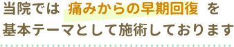 当院では 痛みからの早期回復を基本テーマとして施術しております。